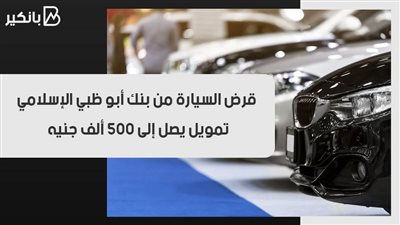 قرض السيارة من بنك أبو ظبي الإسلامي.. تمويل يصل إلى 500 ألف جنيه
