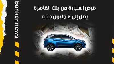قرض السيارة من بنك القاهرة.. يصل إلى 2 مليون جنيه