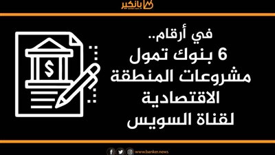 في أرقام..6 بنوك وطنية تقود خطة التنمية وتمويل مشروعات المنطقة الاقتصادية لقناة السويس