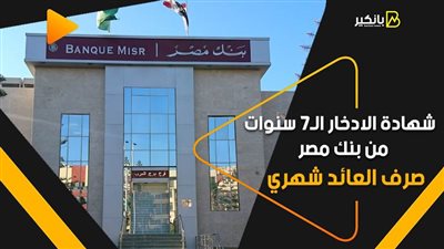 شهادة الادخار الـ7 سنوات من بنك مصر.. صرف العائد شهري