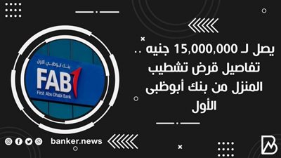 يصل لـ 15,000,000 جنيه .. تفاصيل قرض تشطيب المنزل من بنك أبوظبى الأول