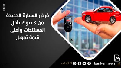 قرض السيارة الجديدة من 3 بنوك بأقل المستندات وأعلى قيمة تمويل