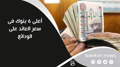 أعلى 6 بنوك فى سعر العائد على الودائع 
