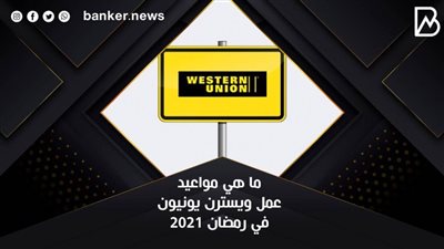 Western Union.. مواعيد عمل ويسترن يونيون في شهر رمضان ٢٠٢١ في الفروع