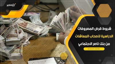 شروط قرض المصروفات الدراسية لأصحاب المعاشات من بنك ناصر الاجتماعي