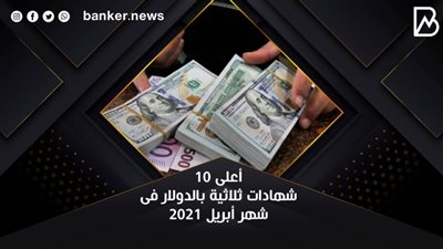 أعلى 10 شهادات ثلاثية بالدولار فى شهر أبريل 2021