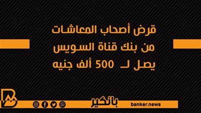 قرض أصحاب المعاشات من بنك قناة السويس يصل لــ  500 ألف جنيه