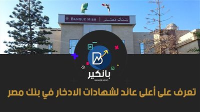 تعرف على أعلى عائد لشهادات الادخار في بنك مصر