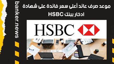 موعد صرف عائد أعلى سعر فائدة على شهادة ادخار ببنك HSBC
