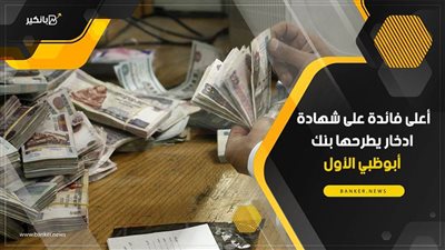 أعلى فائدة على شهادة ادخار يطرحها بنك أبوظبي الأول.. اعرف التفاصيل