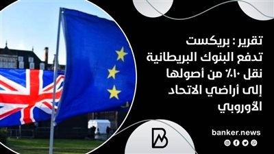 تقرير : بريكست تدفع البنوك البريطانية نقل 10% من أصولها إلى أراضي الاتحاد الأوروبي