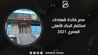 بشرى سارة.. سعر فائدة شهادات استثمار البنك الأهلى المصري ٢٠٢١