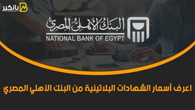 شهادات البنك الأهلي البلاتينية اليوم.. اعرف أسعار الشهادات البلاتينية من البنك الأهلي المصري