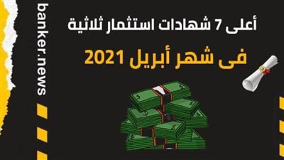 أعلى 7 شهادات استثمار ثلاثية  فى شهر أبريل 2021