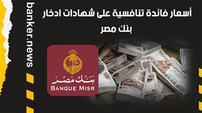 شهادات بنك مصر.. أسعار فائدة تنافسية على شهادات ادخار بنك مصر
