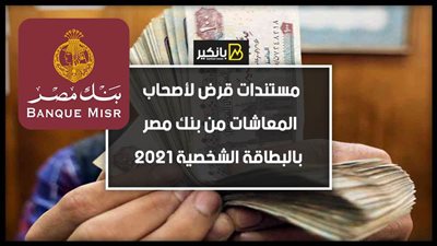 مستندات قرض لأصحاب المعاشات من بنك مصر بالبطاقة الشخصية ٢٠٢١