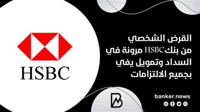 القرض الشخصي من بنكHSBC مرونة في السداد وتمويل يفي بجميع الالتزامات