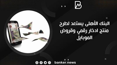 البنك الأهلى يستعد لطرح منتج ادخار رقمي وقروض الموبايل 
