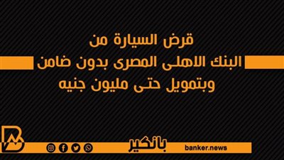 قرض السيارة من البنك الاهلى المصرى بدون ضامن وبتمويل حتى مليون جنيه