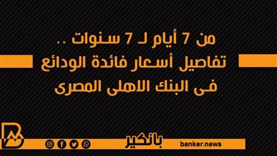 من 7 أيام لـ 7 سنوات .. تفاصيل أسعار فائدة الودائع فى البنك الاهلى المصرى 