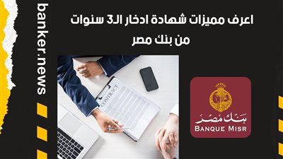 اعرف مميزات شهادة ادخار الـ3 سنوات من بنك مصر