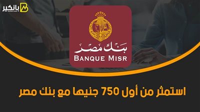 استمثر من أول 750 جنيها مع بنك مصر.. اعرف التفاصيل