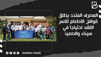  المصرف المتحد يطلق قوافل الاطعام للاسر الاشد احتياجا في سيناء والصعيد