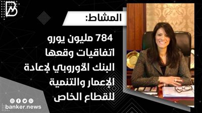 المشاط: 784 مليون يورو اتفاقيات وقعها البنك الأوروبي لإعادة الإعمار والتنمية للقطاع الخاص