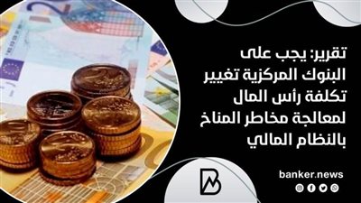 تقرير: يجب على البنوك المركزية تغيير تكلفة رأس المال لمعالجة مخاطر المناخ بالنظام المالي