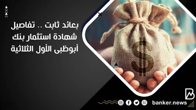 بعائد ثابت .. تفاصيل شهادة استثمار بنك أبوظبى الأول الثلاثية 