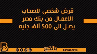 قرض شخصى لاصحاب الاعمال من بنك مصر يصل الى 500 ألف جنيه