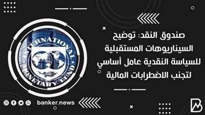 صندوق النقد: توضيح السيناريوهات المستقبلية للسياسة النقدية عامل أساسي لتجنب الاضطرابات المالية