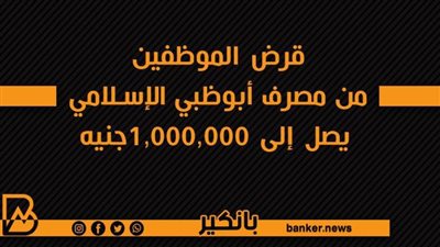 قرض الموظفين من مصرف أبوظبي الإسلامي يصل إلى 1,000,000جنيه