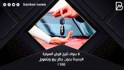 8 بنوك تتيح قرض السيارة الجديدة بدون حظر بيع وبتمويل 100%
