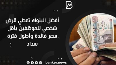 أفضل البنوك تعطي قرض شخصي للموظفين بأقل سعر فائدة وأطول فترة سداد 