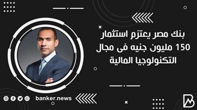 بنك مصر يعتزم استثمار 150 مليون جنيه فى مجال التكنولوجيا المالية