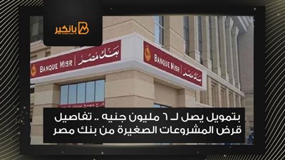 بتمويل يصل لــ 6 مليون جنيه .. تفاصيل قرض المشروعات الصغيرة من بنك مصر 