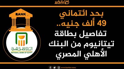 بحد ائتماني 49 ألف جنيه.. تفاصيل بطاقة تيتانيوم من البنك الأهلي المصري