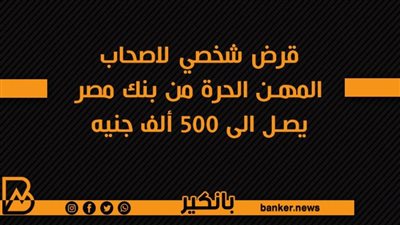 قرض شخصي لاصحاب المهن الحرة من بنك مصر يصل الى 500 ألف جنيه