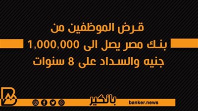 قرض الموظفين من بنك مصر يصل الى 1,000,000 جنيه والسداد على 8 سنوات