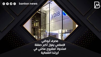 مصرف أبوظبي الإسلامي يمول أكبر صفقة استحواذ لمشروع مكتبي في أيرلندا الشمالية