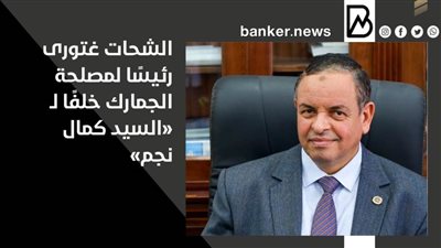 الشحات غتورى رئيسًا لمصلحة الجمارك خلفًا لـ «السيد كمال نجم»