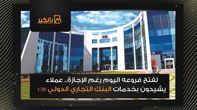 لفتح فروعه اليوم رغم الإجازة.. عملاء يشيدون بخدمات البنك التجاري الدولي CIB