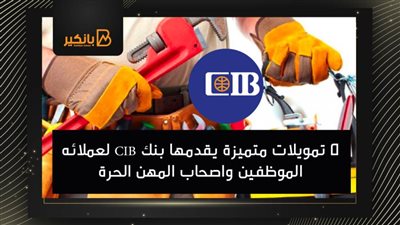 5 تمويلات متميزة يقدمها بنك CIB لعملائه الموظفين واصحاب المهن الحرة 