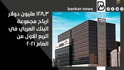 128.3 مليون دولار أرباح مجموعة البنك العربي في الربع الاول من العام 2021