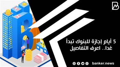 5 أيام إجازة للبنوك تبدأ غدا.. اعرف التفاصيل