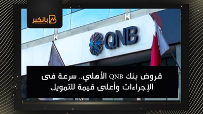 قروض بنك QNB الأهلي.. سرعة فى الإجراءات وأعلى قيمة للتمويل 