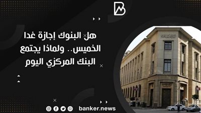 هل البنوك إجازة غدا الخميس.. ولماذا يجتمع البنك المركزي اليوم