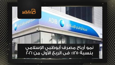 نمو أرباح مصرف أبوظبي الإسلامي بنسبة 125% فى الربع الأول من 2021