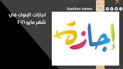 الآن.. قائمة اجازات البنوك في شهر مايو ٢٠٢١ | 